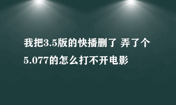 我把3.5版的快播删了 弄了个5.077的怎么打不开电影