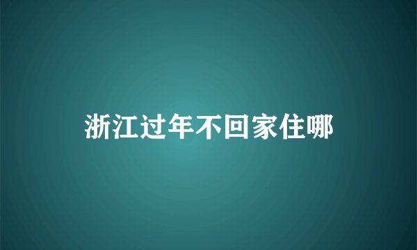 浙江过年不回家住哪