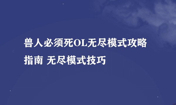 兽人必须死OL无尽模式攻略指南 无尽模式技巧