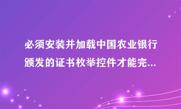 必须安装并加载中国农业银行颁发的证书枚举控件才能完成支付这是什么？怎么安装？