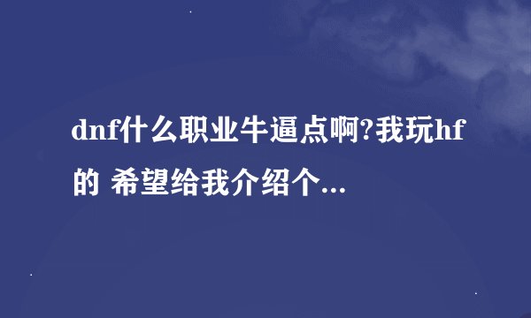 dnf什么职业牛逼点啊?我玩hf的 希望给我介绍个牛点的职业 最好详细点
