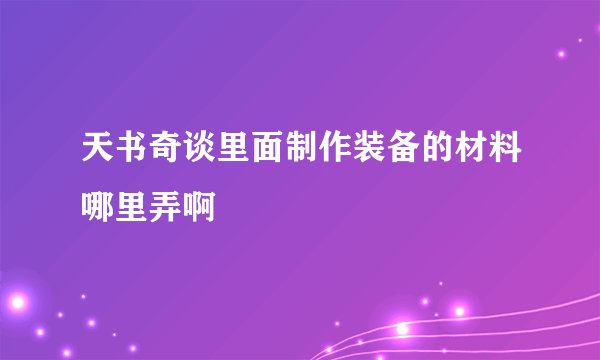 天书奇谈里面制作装备的材料哪里弄啊