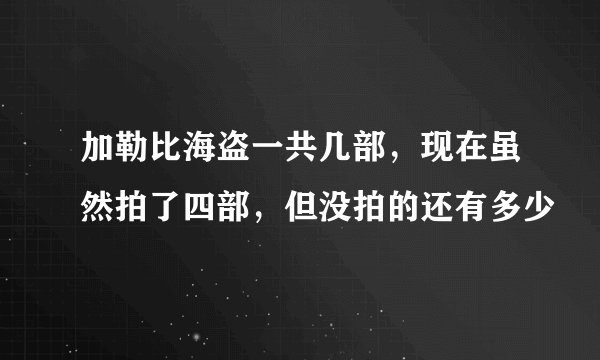 加勒比海盗一共几部,现在虽然拍了四部,但没拍的还有多少