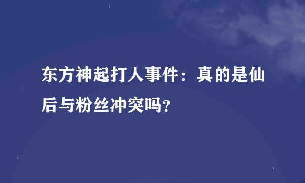 东方神起打人事件：真的是仙后与粉丝冲突吗？
