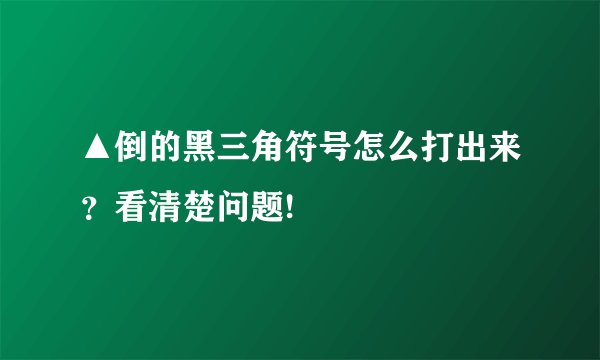 ▲倒的黑三角符号怎么打出来？看清楚问题!