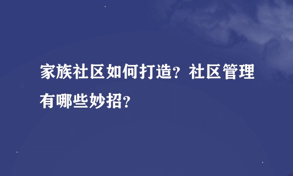 家族社区如何打造？社区管理有哪些妙招？