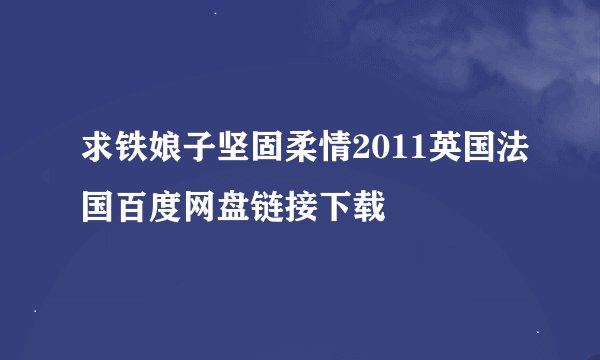 求铁娘子坚固柔情2011英国法国百度网盘链接下载