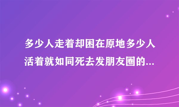 多少人走着却困在原地多少人活着就如同死去发朋友圈的经典文案