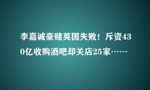 李嘉诚豪赌英国失败!斥资430亿收购酒吧却关店25家……