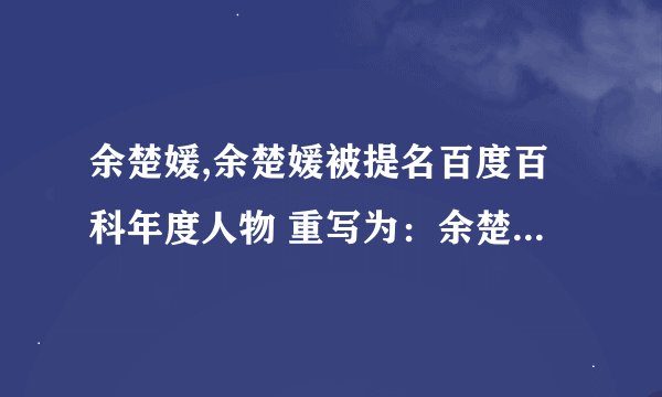 余楚媛,余楚媛被提名百度百科年度人物 重写为：余楚媛荣膺百度百科年度人物