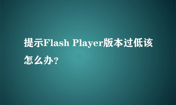 提示Flash Player版本过低该怎么办？