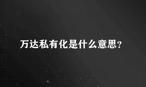 万达私有化是什么意思？