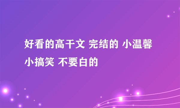好看的高干文 完结的 小温馨 小搞笑 不要白的