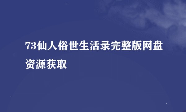 73仙人俗世生活录完整版网盘资源获取