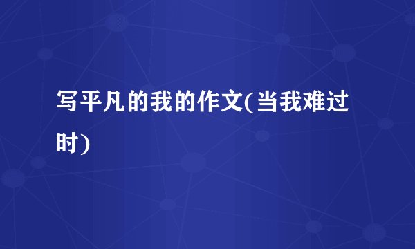 写平凡的我的作文(当我难过时)