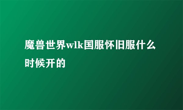 魔兽世界wlk国服怀旧服什么时候开的