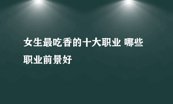女生最吃香的十大职业 哪些职业前景好