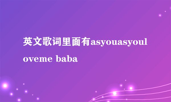 英文歌词里面有asyouasyouloveme baba
