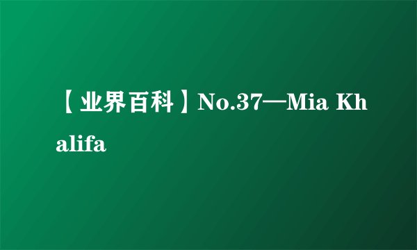 【业界百科】No.37—Mia Khalifa