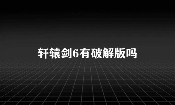 轩辕剑6有破解版吗