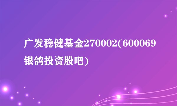 广发稳健基金270002(600069银鸽投资股吧)