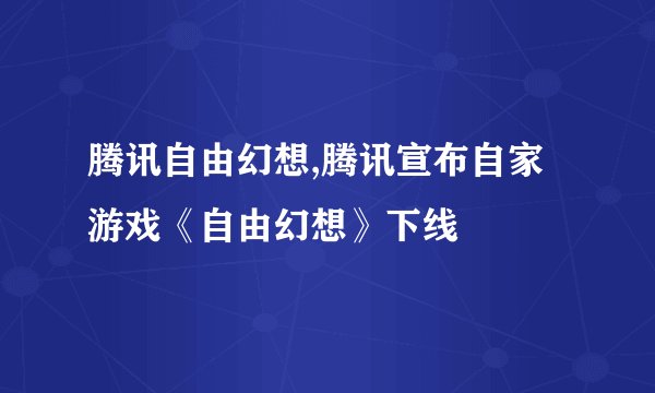 腾讯自由幻想,腾讯宣布自家游戏《自由幻想》下线