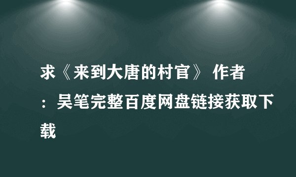 求《来到大唐的村官》 作者：吴笔完整百度网盘链接获取下载