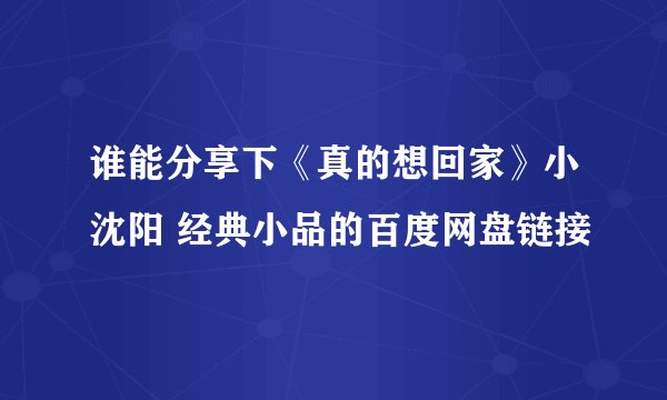 谁能分享下《真的想回家》小沈阳 经典小品的百度网盘链接