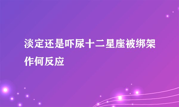 淡定还是吓尿十二星座被绑架作何反应