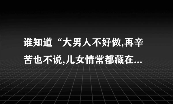 谁知道“大男人不好做,再辛苦也不说,儿女情常都藏在心窝”这歌词是那首歌的
