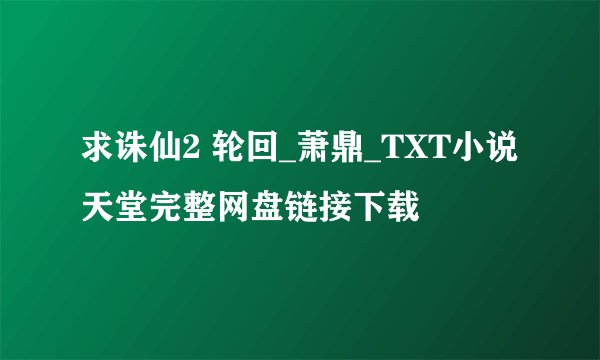求诛仙2 轮回_萧鼎_TXT小说天堂完整网盘链接下载