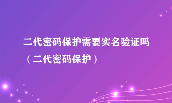 二代密码保护需要实名验证吗(二代密码保护)