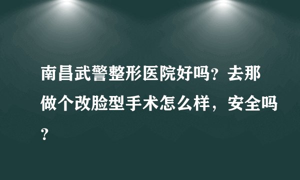 南昌武警整形医院好吗?去那做个改脸型手术怎么样,安全吗?