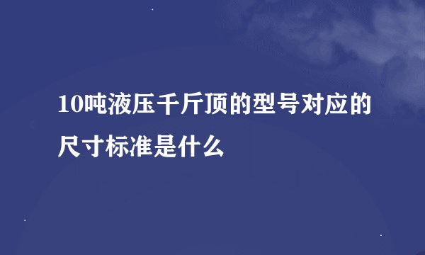 10吨液压千斤顶的型号对应的尺寸标准是什么