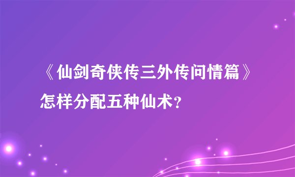《仙剑奇侠传三外传问情篇》怎样分配五种仙术？