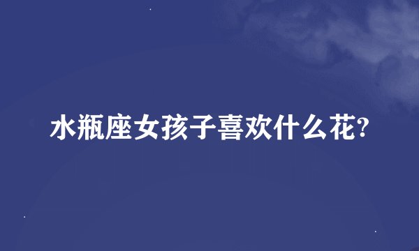 水瓶座女孩子喜欢什么花?
