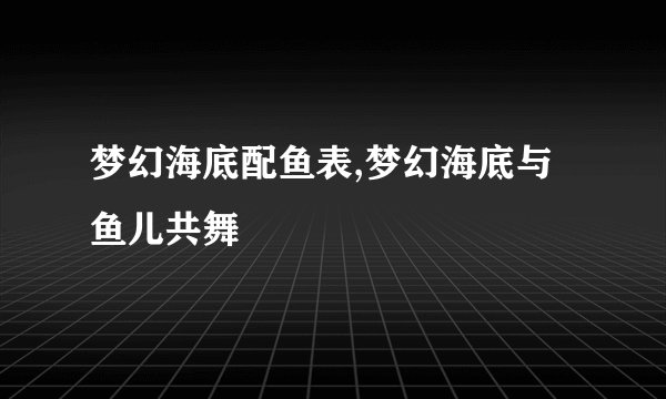 梦幻海底配鱼表,梦幻海底与鱼儿共舞