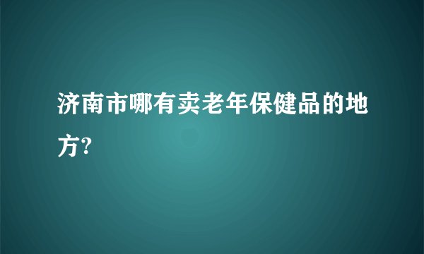 济南市哪有卖老年保健品的地方?