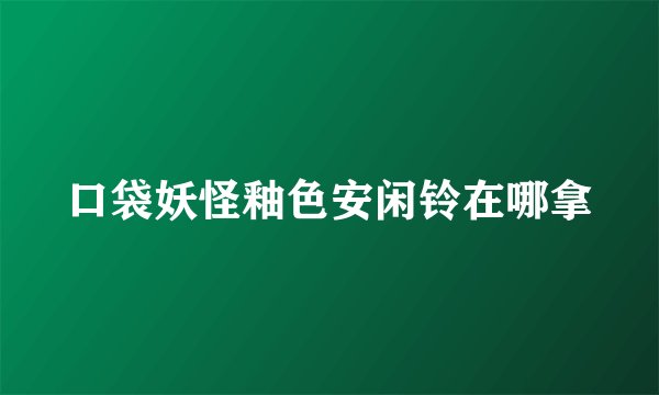 口袋妖怪釉色安闲铃在哪拿