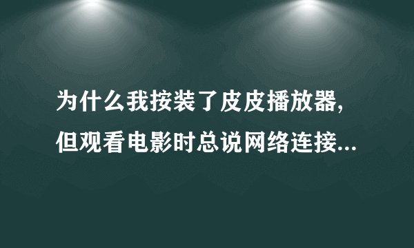 为什么我按装了皮皮播放器,但观看电影时总说网络连接失败,请检测网络是否正常或防火墙设置?