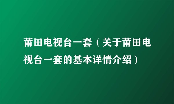 莆田电视台一套(关于莆田电视台一套的基本详情介绍)