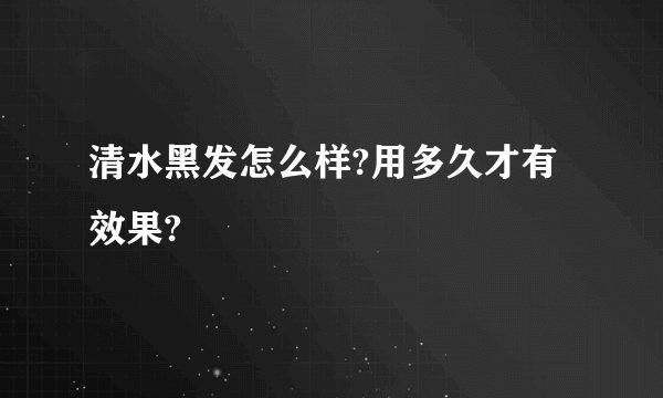 清水黑发怎么样?用多久才有效果?