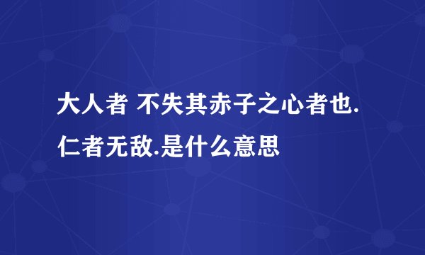 大人者 不失其赤子之心者也.仁者无敌.是什么意思