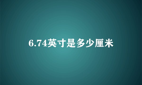6.74英寸是多少厘米