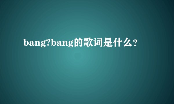 bang?bang的歌词是什么？