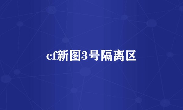 cf新图3号隔离区