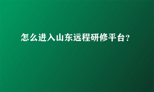 怎么进入山东远程研修平台？