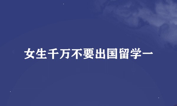 女生千万不要出国留学一