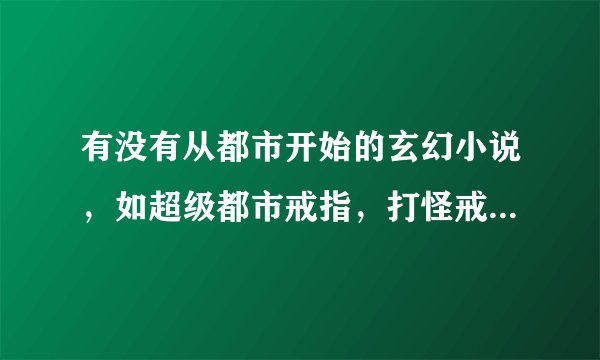 有没有从都市开始的玄幻小说，如超级都市戒指，打怪戒指。 最多最好的采纳