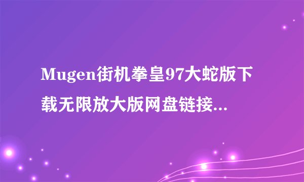 Mugen街机拳皇97大蛇版下载无限放大版网盘链接获取方式是什么完整网盘链接获取在哪里